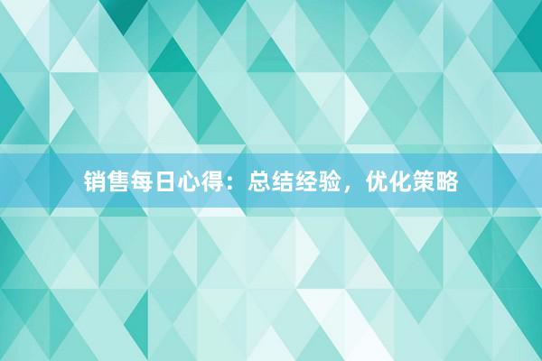 销售每日心得：总结经验，优化策略